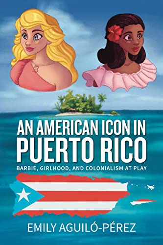 An American Icon in Puerto Rico: Barbie, Girlhood, and Colonialism at Play (Transnational Girlhoods)