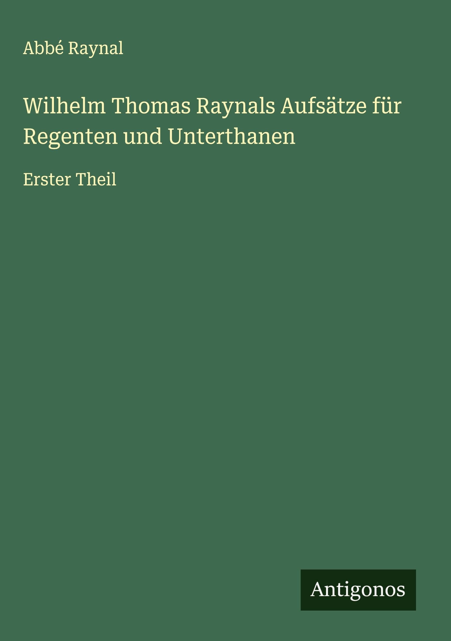 Wilhelm Thomas Raynals Aufsätze für Regenten und Unterthanen: Erster Theil