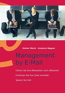 Management by E-Mail: Führen Sie Ihre Mitarbeiter noch effizienter - Erreichen Sie Ihre Ziele schneller - Sparen Sie Zeit