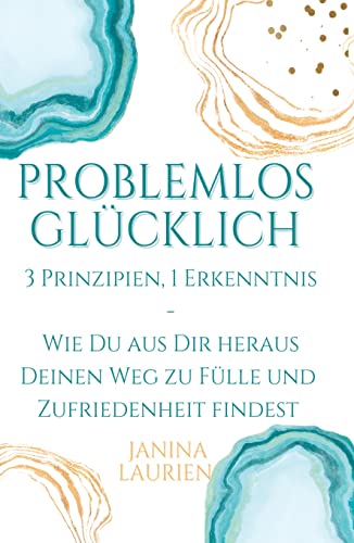 Problemlos glücklich: 3 Prinzipien, 1 Erkenntnis - Wie Du aus Dir heraus Deinen Weg zu Fülle und Zufriedenheit findest