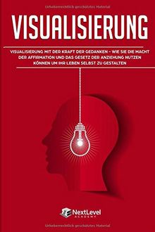 Visualisierung: Visualisierung mit der Kraft der Gedanken – wie du die Macht der Affirmation und das Gesetz der Anziehung nutzen kannst, um dein Leben selbst zu gestalten (Inkl. 3-Wochen-Quickstart)