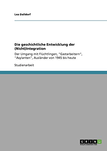 Die geschichtliche Entwicklung der (Nicht)Integration: Der Umgang mit Flüchtlingen, Gastarbeitern, Asylanten, Ausländer von 1945 bis heute