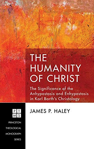 The Humanity of Christ: The Significance of the Anhypostasis and Enhypostasis in Karl Barth's Christology (Princeton Theological Monograph)