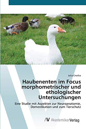 Haubenenten im Focus morphometrischer und ethologischer Untersuchungen: Eine Studie mit Aspekten zur Neuroanatomie, Domestikation und zum Tierschutz