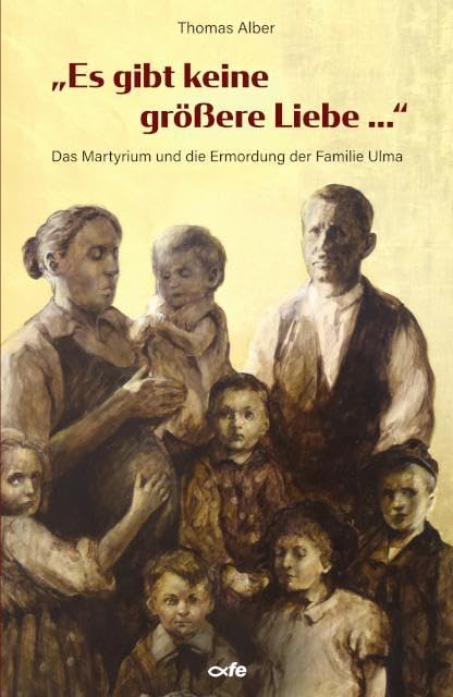Es gibt keine größere Liebe ...: Das Martyrium und die Ermordung der Familie Ulma