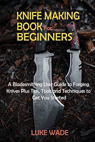 Luke Wade Knife Making Book For Beginners, A Bladesmithing User Guide To Forging Knives Plus Tips, Tools And Techniques To Get You Started