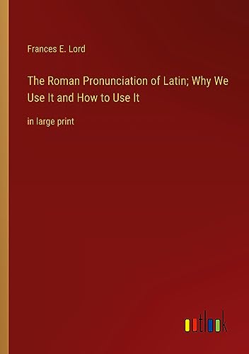 The Roman Pronunciation of Latin; Why We Use It and How to Use It: in large print