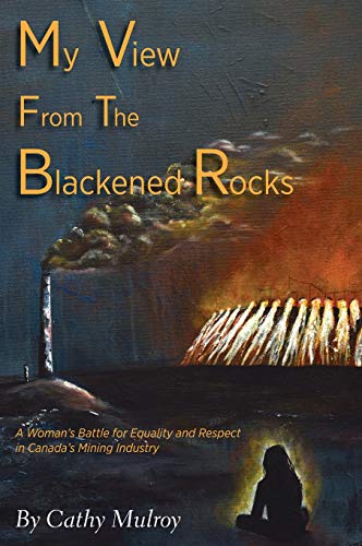 My View from the Blackened Rocks: A Woman's Battle for Equality and Respect in Canada's Mining Industry