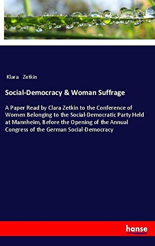 Social-Democracy & Woman Suffrage: A Paper Read by Clara Zetkin to the Conference of Women Belonging to the Social-Democratic Party Held at Mannheim, ... Congress of the German Social-Democracy