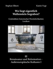 Wo liegt eigentlich Wallenstein begraben?: Grabstätten historischer Persönlichkeiten. Lexikon III Renaissance und Reformation - Außereuropäische Kulturen I