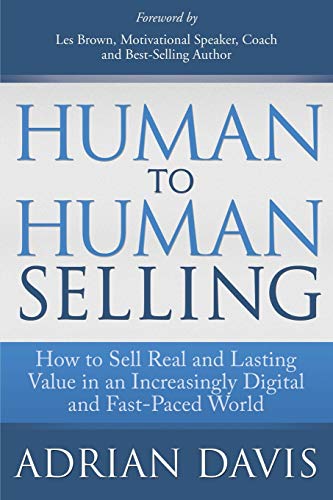 Human to Human Selling: How to Sell Real and Lasting Value in an Increasingly Digital and Fast-Paced World