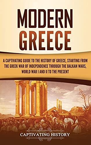 Modern Greece: A Captivating Guide to the History of Greece, Starting from the Greek War of Independence Through the Balkan Wars, World War I and II, to the Present