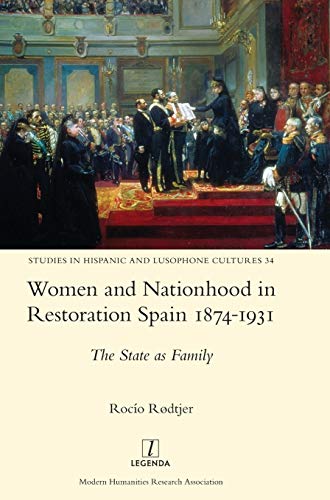 Women and Nationhood in Restoration Spain 1874-1931: The State as Family (Studies in Hispanic and Lusophone Cultures, Band 34)