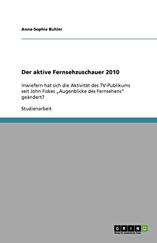Der aktive Fernsehzuschauer 2010: Inwiefern hat sich die Aktivität des TV-Publikums seit John Fiskes Augenblicke des Fernsehens geändert?