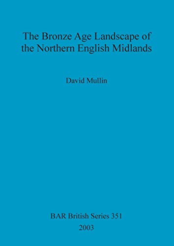 The Bronze Age Landscape of the Northern English Midlands (BAR British)