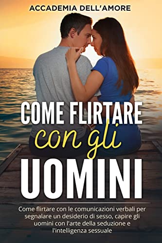 Come flirtare con gli uomini: Come flirtare con le comunicazioni verbali per segnalare un desiderio di sesso, capire gli uomini con l'arte della seduzione e l'intelligenza sessuale