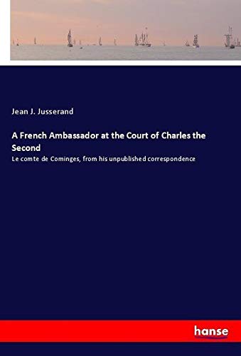 A French Ambassador at the Court of Charles the Second: Le comte de Cominges, from his unpublished correspondence