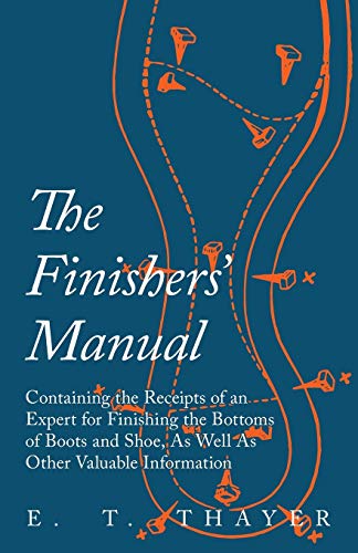 The Finishers' Manual - Containing the Receipts of an Expert for Finishing the Bottoms of Boots and Shoe, As Well As Other Valuable Information
