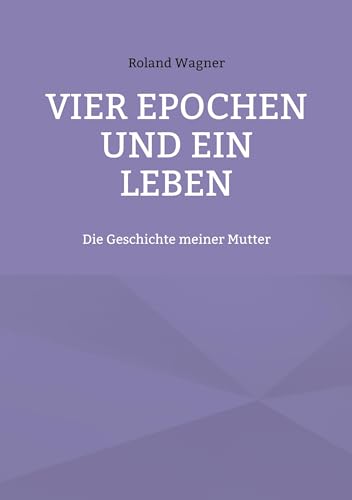 Vier Epochen und ein Leben: Die Geschichte meiner Mutter
