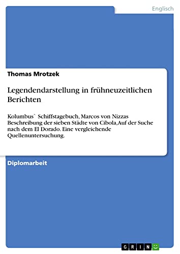Legendendarstellung in frühneuzeitlichen Berichten: Kolumbus` Schiffstagebuch, Marcos von Nizzas Beschreibung der sieben Städte von Cibola, Auf der ... Eine vergleichende Quellenuntersuchung.