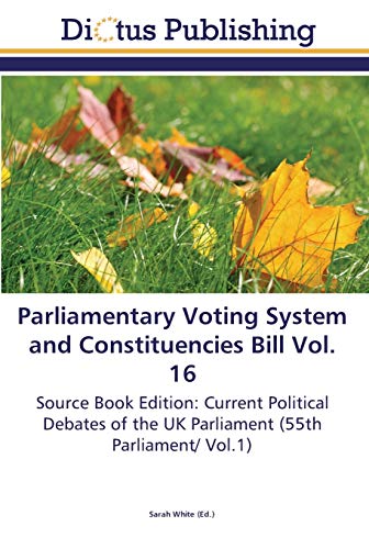 Parliamentary Voting System and Constituencies Bill Vol. 16: Source Book Edition: Current Political Debates of the UK Parliament (55th Parliament/ Vol.1)