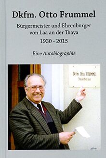 Dkfm. Otto Frummel: Bürgermeister und Ehrenbürger von Laa an der Thaya 1930 - 2015 (Lokalgeschichte)