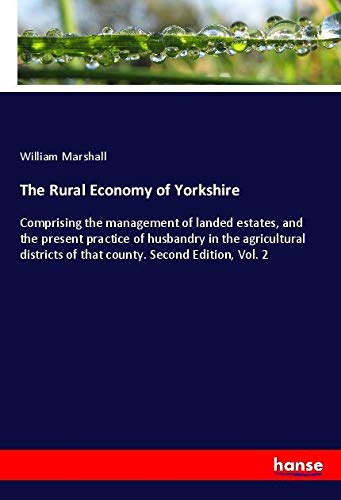 The Rural Economy of Yorkshire: Comprising the management of landed estates, and the present practice of husbandry in the agricultural districts of that county. Second Edition, Vol. 2
