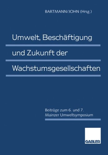 Umwelt, Beschäftigung und Zukunft der Wachstumsgesellschaften: Beiträge zum 6. und 7. Mainzer Umweltsymposium