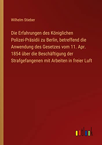 Die Erfahrungen des Königlichen Polizei-Präsidii zu Berlin, betreffend die Anwendung des Gesetzes vom 11. Apr. 1854 über die Beschäftigung der Strafgefangenen mit Arbeiten in freier Luft