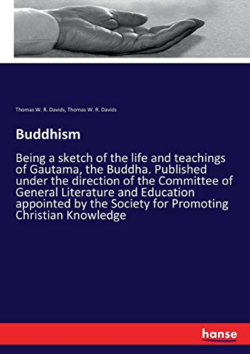 Buddhism: Being a sketch of the life and teachings of Gautama, the Buddha. Published under the direction of the Committee of General Literature and ... the Society for Promoting Christian Knowledge