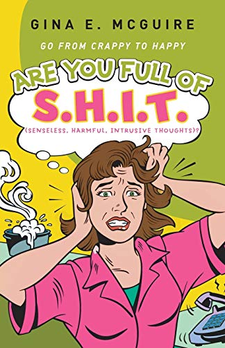 Are You Full of S.H.I.T.(Senseless, Harmful, Intrusive Thoughts)?: Go from Crappy to Happy
