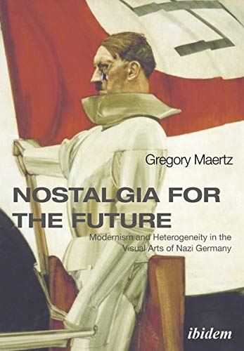 Gregory Maertz Nostalgia For The Future, Modernism And Heterogeneity In The Visual Arts Of Nazi Germany