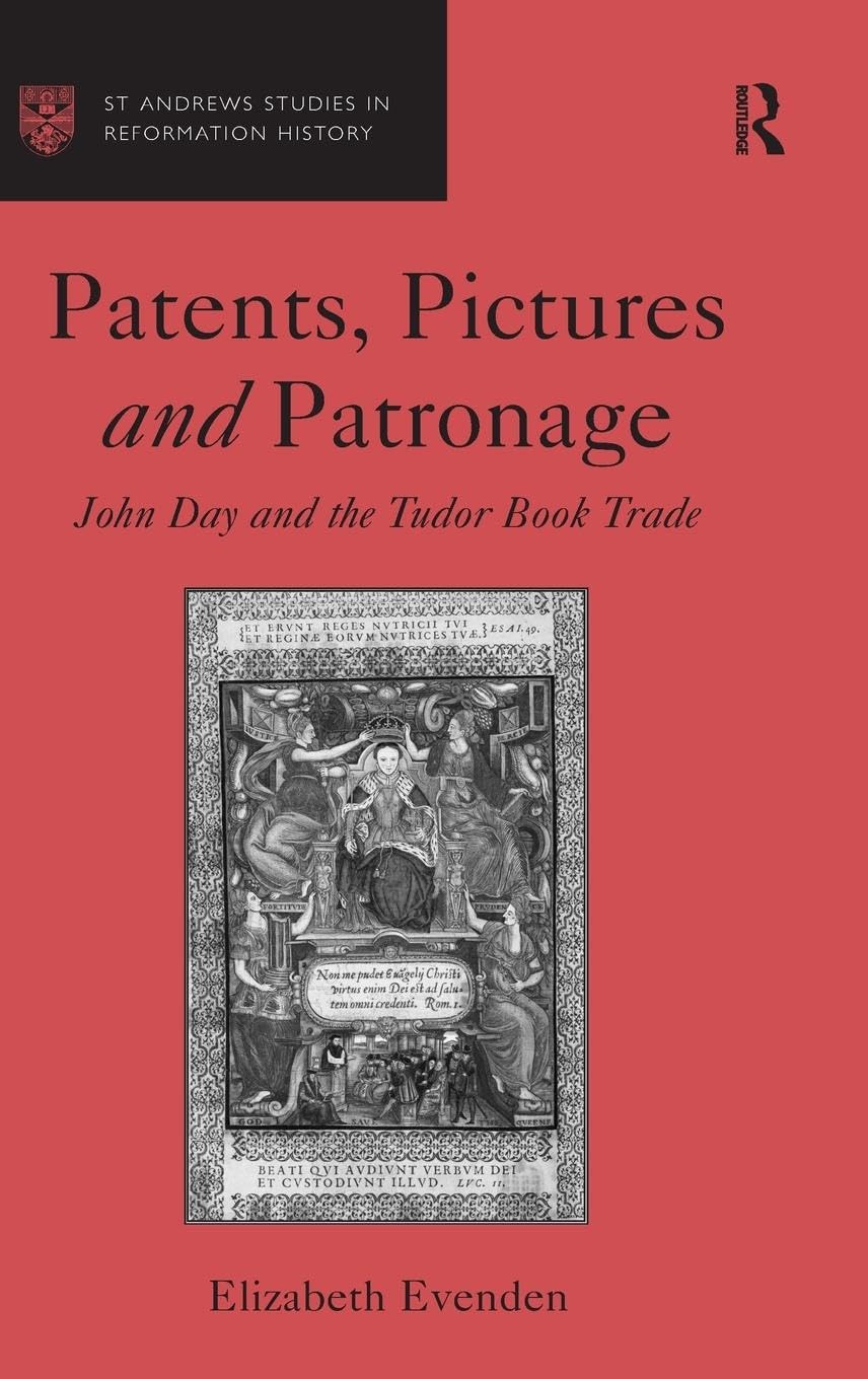 Patents, Pictures and Patronage: John Day and the Tudor Book Trade (St Andrews Studies in Reformation History)