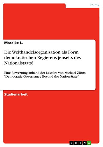 Die Welthandelsorganisation als Form demokratischen Regierens jenseits des Nationalstaats?: Eine Bewertung anhand der Lektüre von Michael Zürns Democratic Governance Beyond the Nation-State