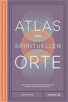 Atlas der spirituellen Orte - Eine Reise zu den mythischen Kraftplätzen und religiösen Pilgerstätten der Welt