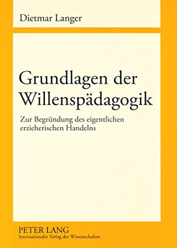 Grundlagen der Willenspädagogik: Zur Begründung des eigentlichen erzieherischen Handelns