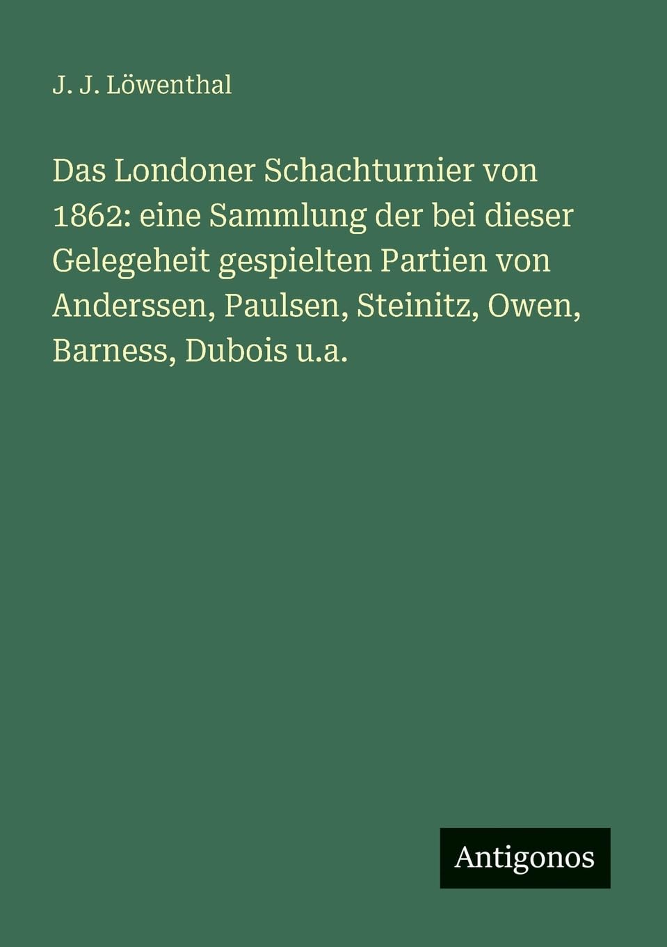 Das Londoner Schachturnier von 1862: eine Sammlung der bei dieser Gelegeheit gespielten Partien von Anderssen, Paulsen, Steinitz, Owen, Barness, Dubois u.a.