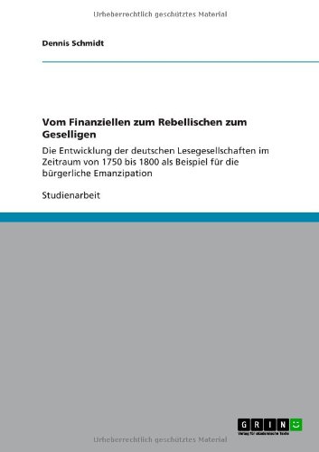 Vom Finanziellen zum Rebellischen zum Geselligen: Die Entwicklung der deutschen Lesegesellschaften im Zeitraum von 1750 bis 1800 als Beispiel für die bürgerliche Emanzipation
