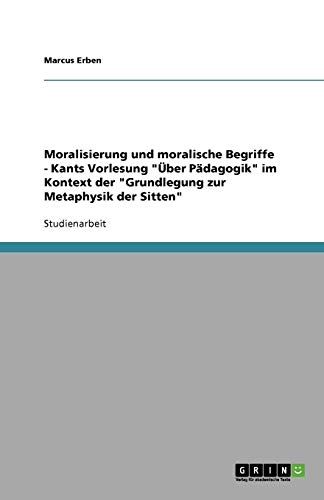 Moralisierung und moralische Begriffe - Kants Vorlesung Über Pädagogik im Kontext der Grundlegung zur Metaphysik der Sitten
