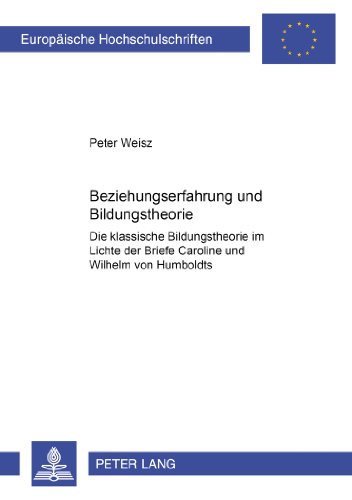 Beziehungserfahrung und Bildungstheorie: Die klassische Bildungstheorie im Lichte der Briefe Caroline und Wilhelm von Humboldts (Europäische Hochschulschriften - Reihe XI)