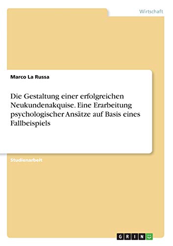 Die Gestaltung einer erfolgreichen Neukundenakquise. Eine Erarbeitung psychologischer Ansätze auf Basis eines Fallbeispiels