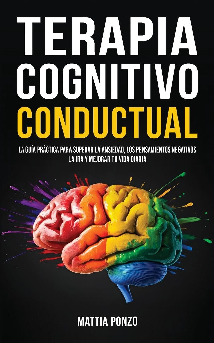 Terapia Cognitivo-Conductual: La Guía Práctica para Superar la Ansiedad, los Pensamientos Negativos, la Ira y Mejorar tu Vida Diaria