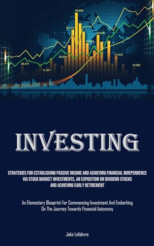 Investing: Strategies For Establishing Passive Income And Achieving Financial Independence Via Stock Market Investments, An Exposition On Dividend ... For Commencing Investment And Embarking On Th