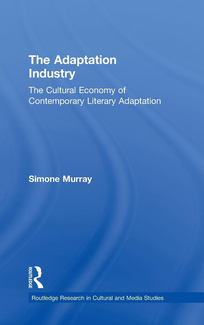 The Adaptation Industry: The Cultural Economy of Contemporary Literary Adaptation (Routledge Research in Cultural and Media Studies, 32, Band 32)