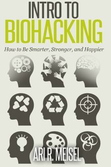 Intro to Biohacking: Be Smarter, Stronger, and Happier