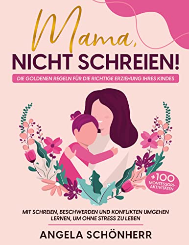 Mama, nicht schreien!: Die Goldenen Regeln für die richtige Erziehung Ihres Kindes. Mit Schreien, Beschwerden und Konflikten umgehen lernen, um ohne Stress zu leben + 100 Montessori-Aktivitäten