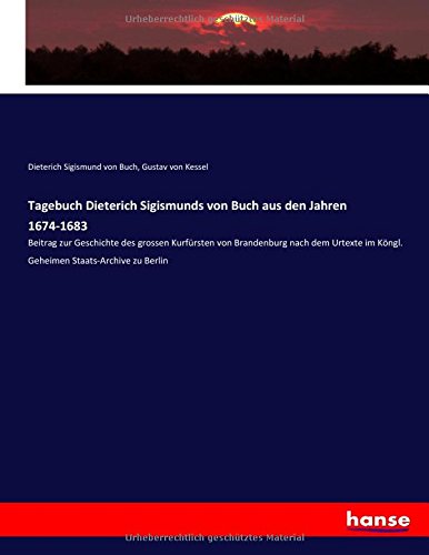 Tagebuch Dieterich Sigismunds von Buch aus den Jahren 1674-1683: Beitrag zur Geschichte des grossen Kurfürsten von Brandenburg nach dem Urtexte im Köngl. Geheimen Staats-Archive zu Berlin