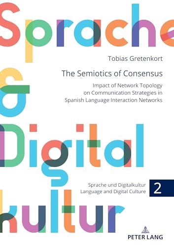 The Semiotics of Consensus: Impact of Network Topology on Communication Strategies in Spanish Language Interaction Networks (Sprache und Digitalkultur / Language and Digital Culture, Band 2)