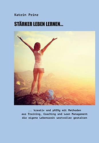 Stärker Leben Lernen...: ...kreativ und pfiffig mit Methoden aus Training, Coaching und Lean Management die eigene Lebenszeit wertvoller gestalten
