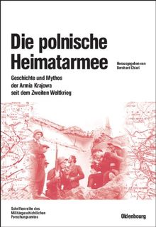 Die polnische Heimatarmee: Geschichte und Mythos der Armia Krajowa seit dem Zweiten Weltkrieg